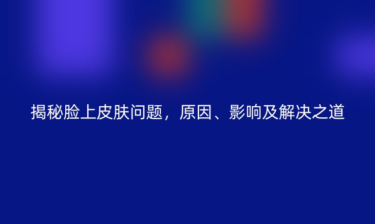揭秘脸上皮肤问题,原因、影响及解决之道