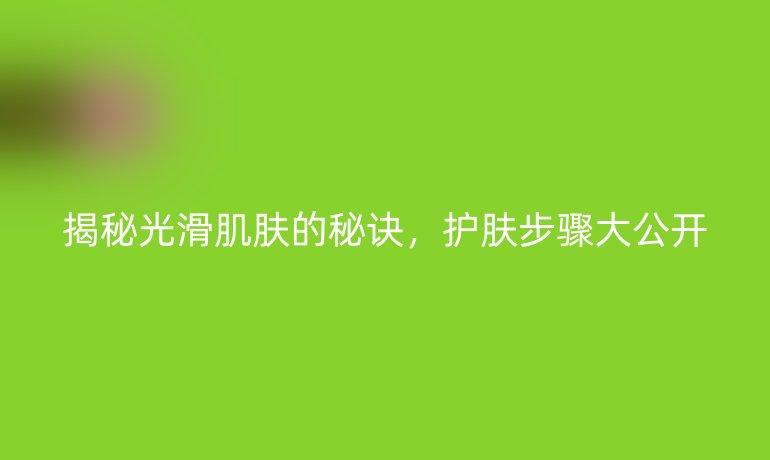 揭秘光滑肌肤的秘诀,护肤步骤大公开