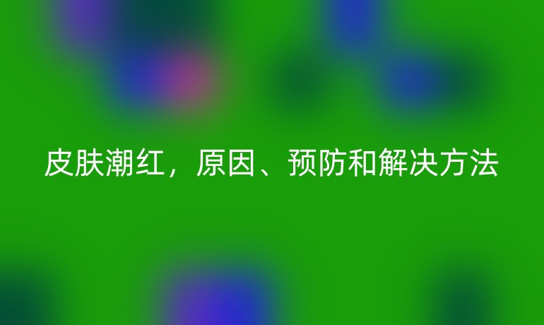 皮肤潮红，原因、预防和解决方法