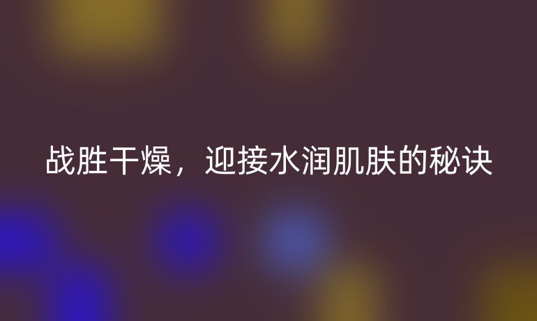 战胜干燥,迎接水润肌肤的秘诀