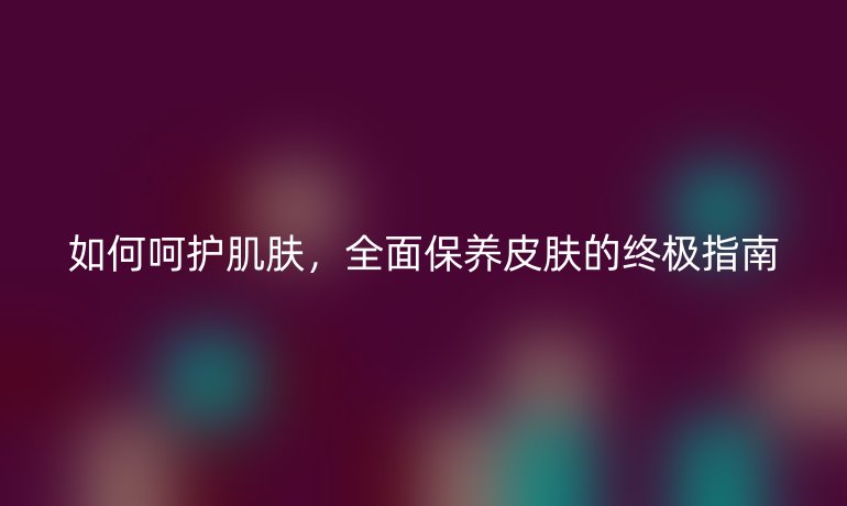 如何呵护肌肤，全面保养皮肤的终极指南
