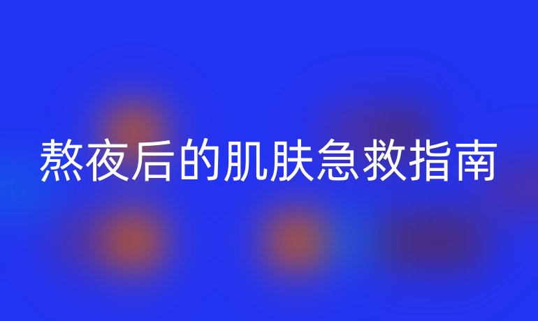 熬夜后的肌肤急救指南