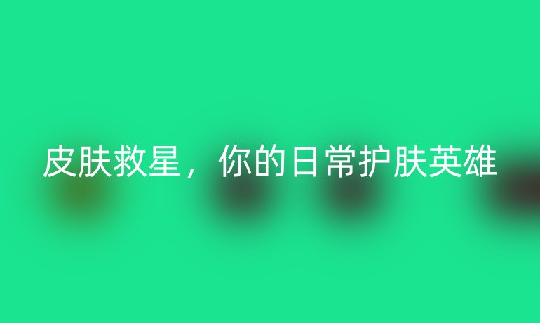 皮肤救星,你的日常护肤英雄