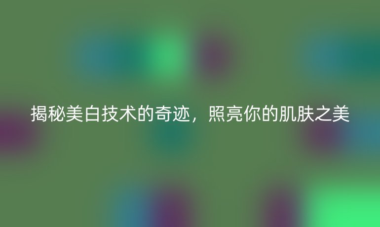 揭秘美白技术的奇迹，照亮你的肌肤之美