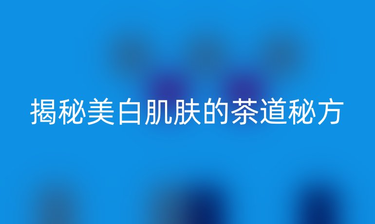 揭秘美白肌肤的茶道秘方
