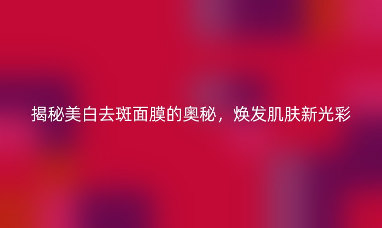揭秘美白去斑面膜的奥秘，焕发肌肤新光彩