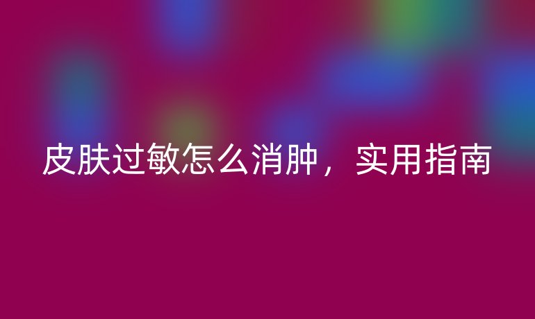 皮肤过敏怎么消肿，实用指南
