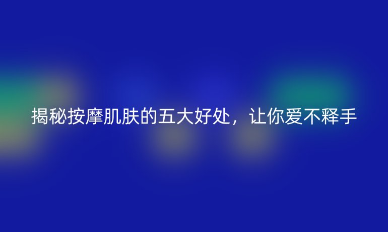 揭秘按摩肌肤的五大好处，让你爱不释手
