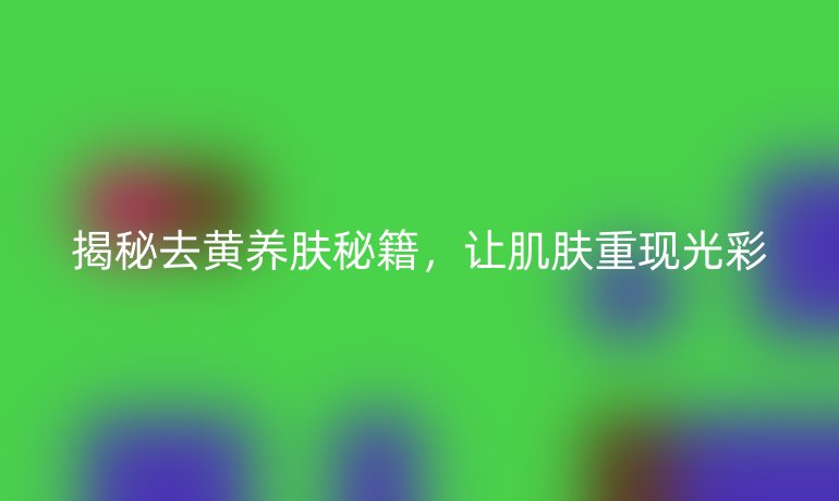 揭秘去黄养肤秘籍，让肌肤重现光彩