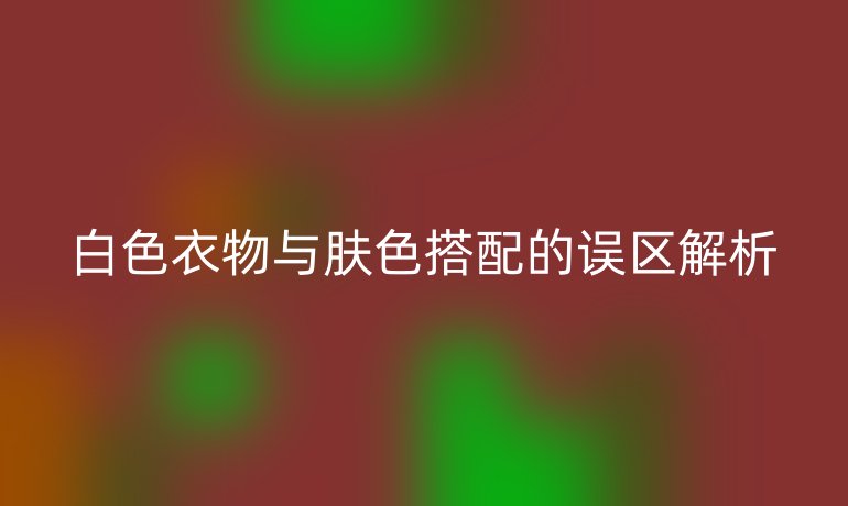 白色衣物与肤色搭配的误区解析