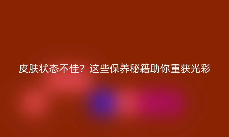 皮肤状态不佳？这些保养秘籍助你重获光彩