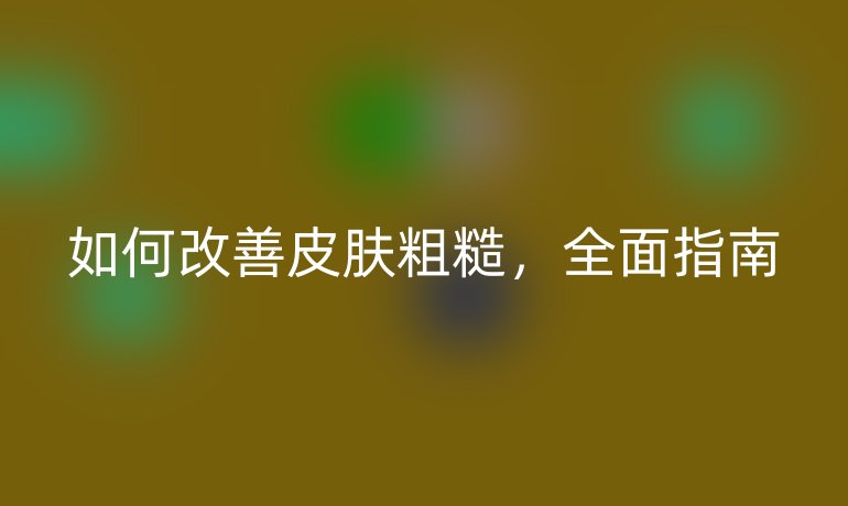 如何改善皮肤粗糙，全面指南