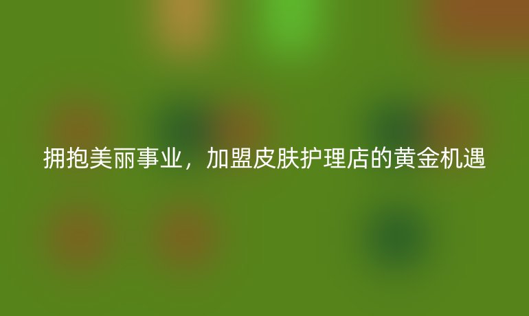 拥抱美丽事业，加盟皮肤护理店的黄金机遇