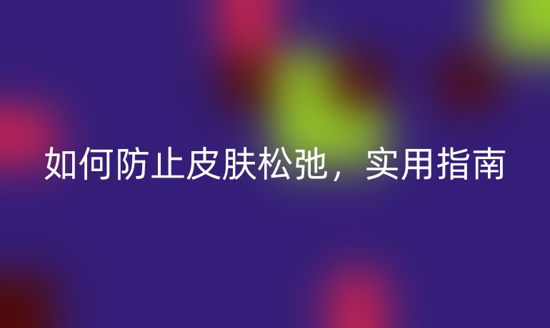 如何防止皮肤松弛，实用指南