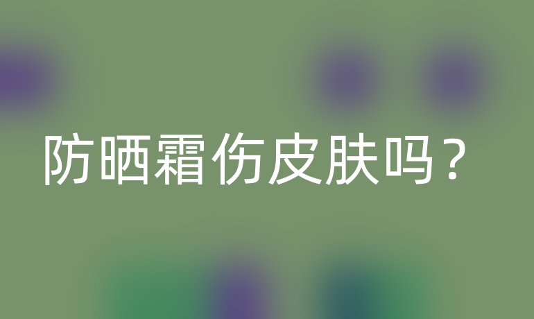防晒霜伤皮肤吗？