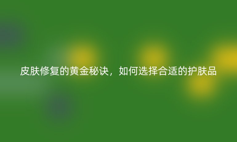 皮肤修复的黄金秘诀，如何选择合适的护肤品