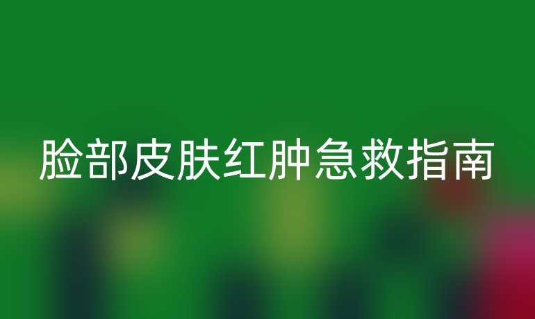 脸部皮肤红肿急救指南