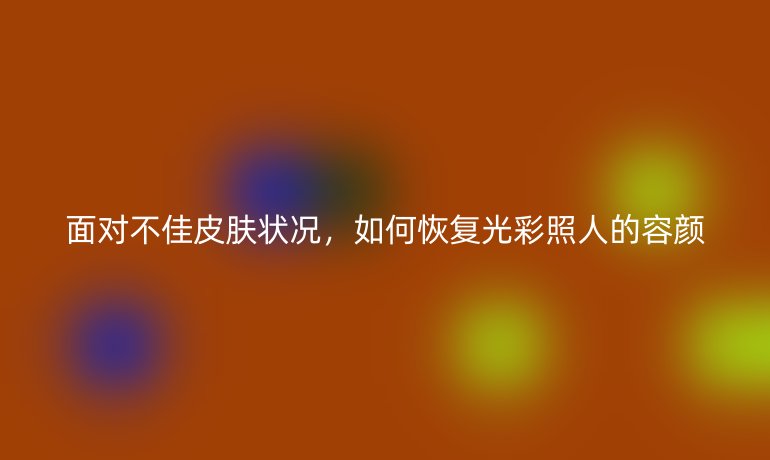 面对不佳皮肤状况，如何恢复光彩照人的容颜