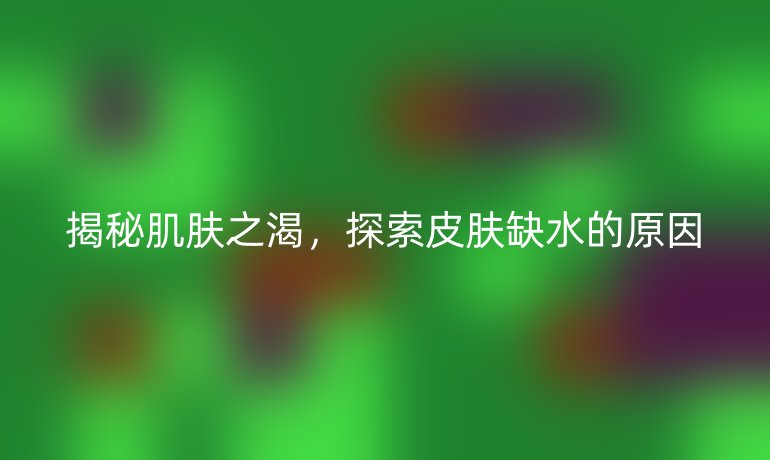 揭秘肌肤之渴，探索皮肤缺水的原因