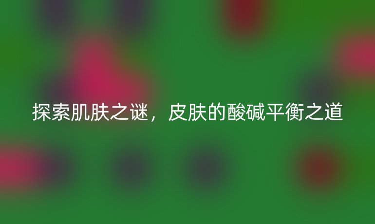 探索肌肤之谜，皮肤的酸碱平衡之道