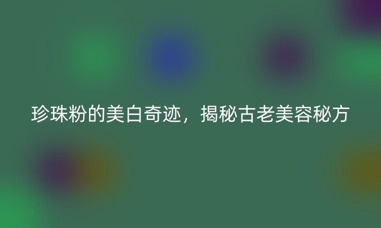 珍珠粉的美白奇迹，揭秘古老美容秘方