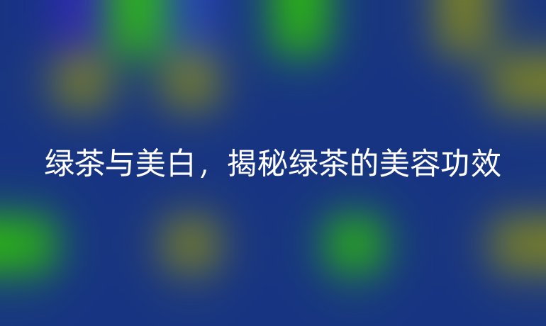 绿茶与美白，揭秘绿茶的美容功效