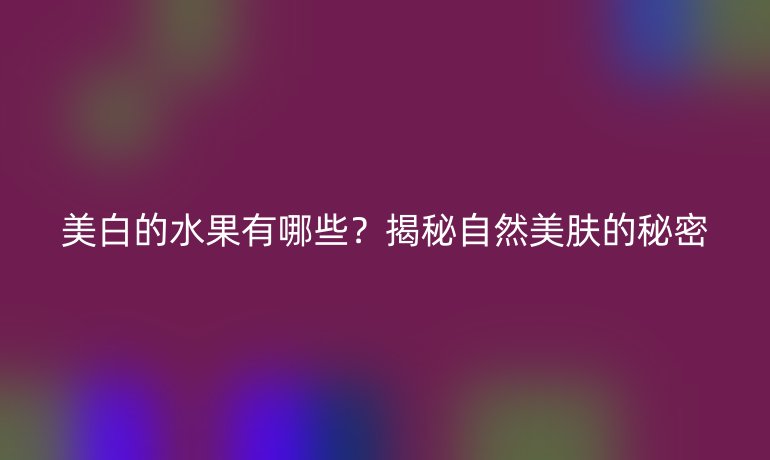 美白的水果有哪些？揭秘自然美肤的秘密