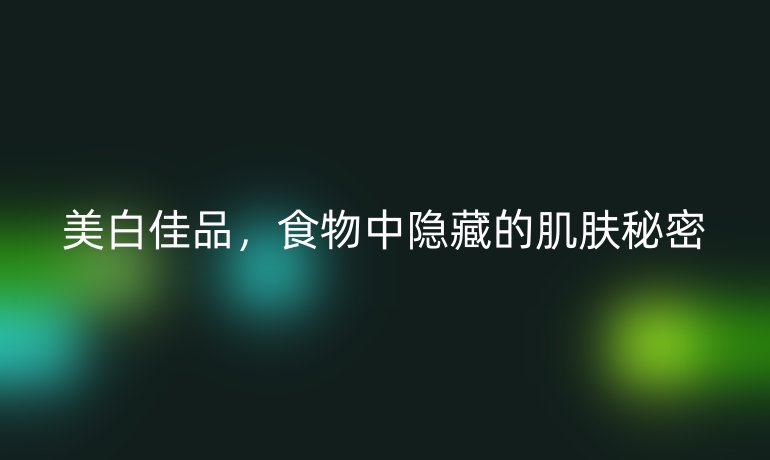 美白佳品，食物中隐藏的肌肤秘密