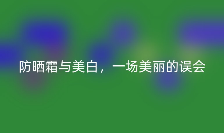 防晒霜与美白，一场美丽的误会