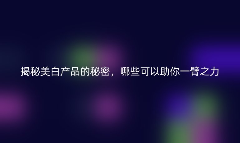 揭秘美白产品的秘密，哪些可以助你一臂之力