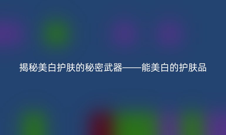 揭秘美白护肤的秘密武器——能美白的护肤品