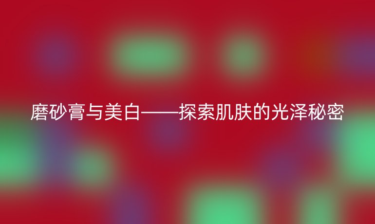 磨砂膏与美白——探索肌肤的光泽秘密