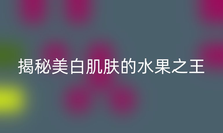 揭秘美白肌肤的水果之王