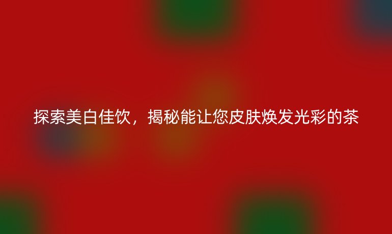 探索美白佳饮，揭秘能让您皮肤焕发光彩的茶