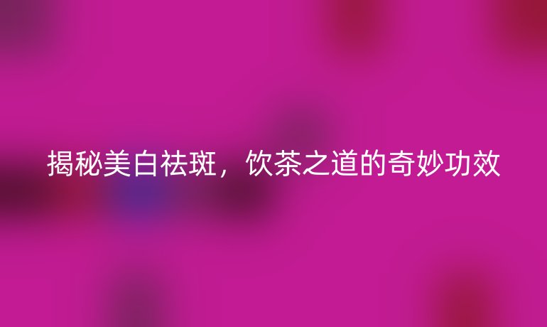 揭秘美白祛斑，饮茶之道的奇妙功效