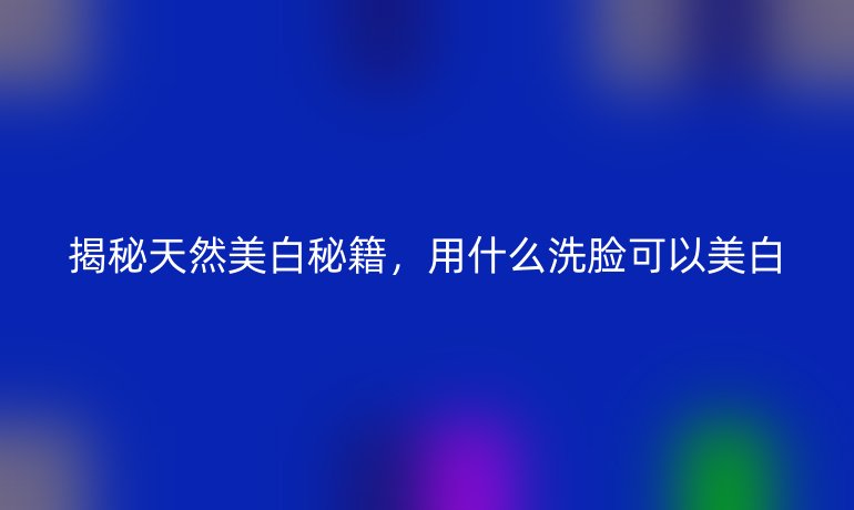 揭秘天然美白秘籍，用什么洗脸可以美白