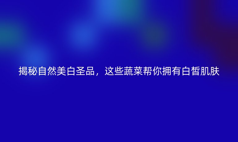揭秘自然美白圣品，这些蔬菜帮你拥有白皙肌肤