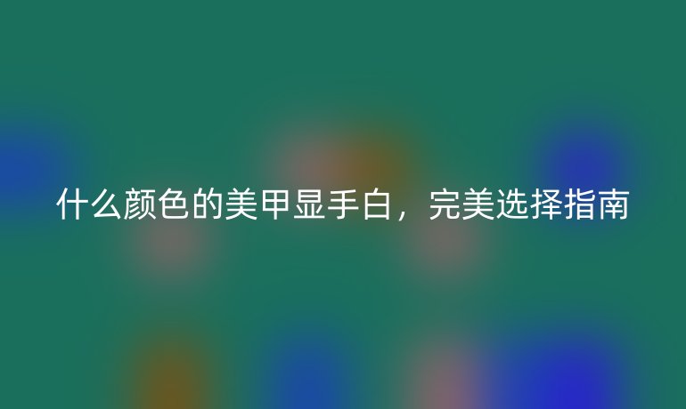 什么颜色的美甲显手白，完美选择指南
