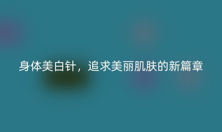 身体美白针，追求美丽肌肤的新篇章
