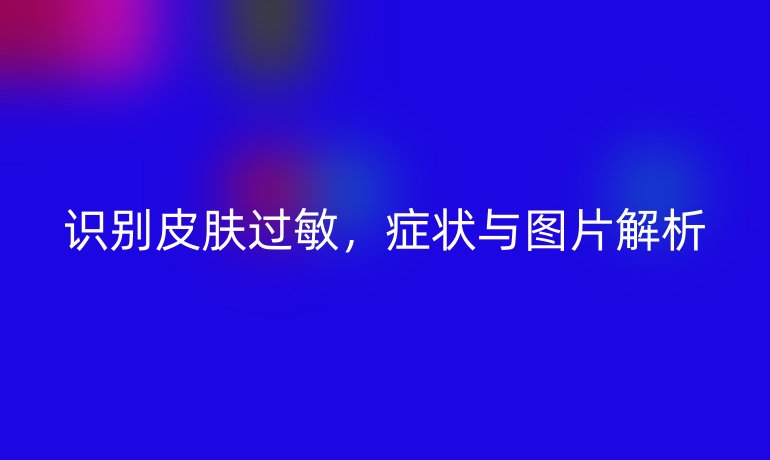 识别皮肤过敏，症状与图片解析
