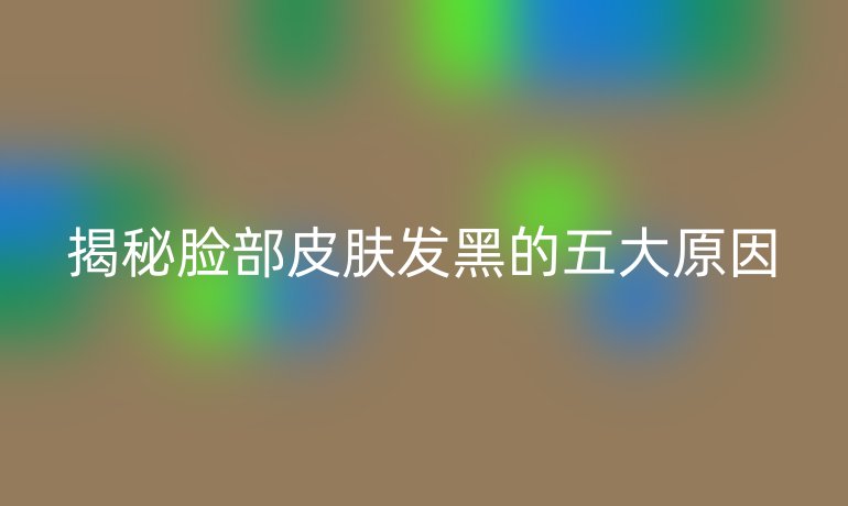 揭秘脸部皮肤发黑的五大原因