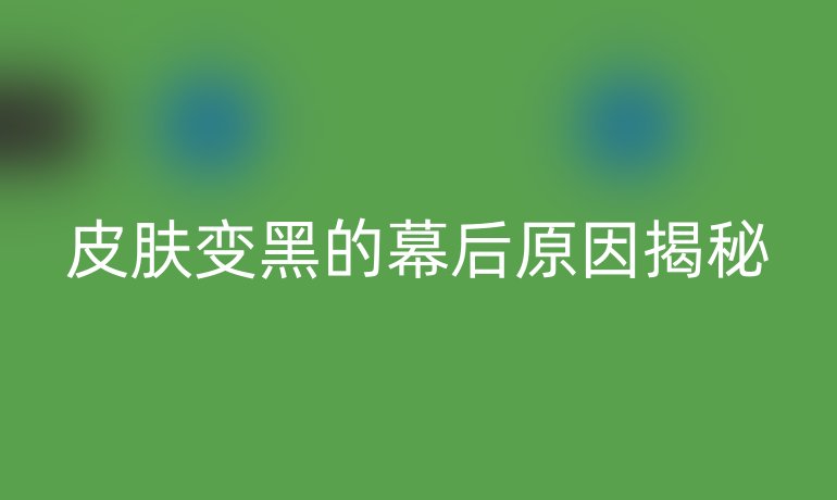 皮肤变黑的幕后原因揭秘