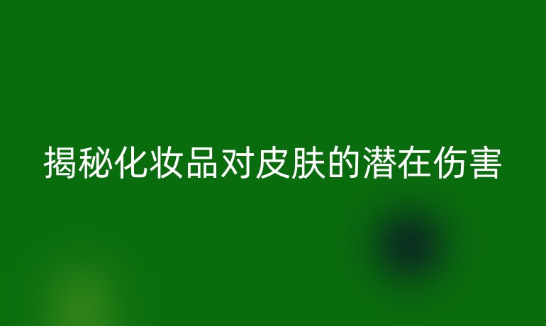 揭秘化妆品对皮肤的潜在伤害