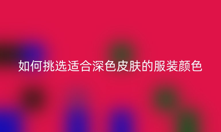 如何挑选适合深色皮肤的服装颜色