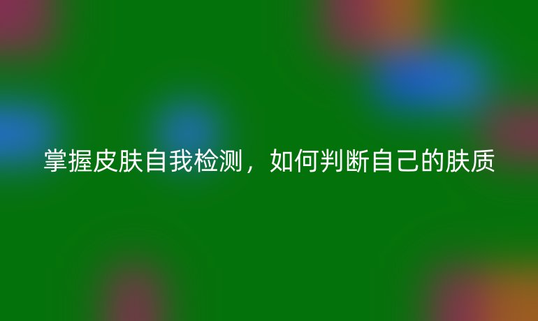 掌握皮肤自我检测，如何判断自己的肤质