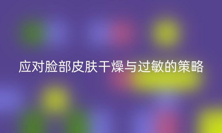 应对脸部皮肤干燥与过敏的策略