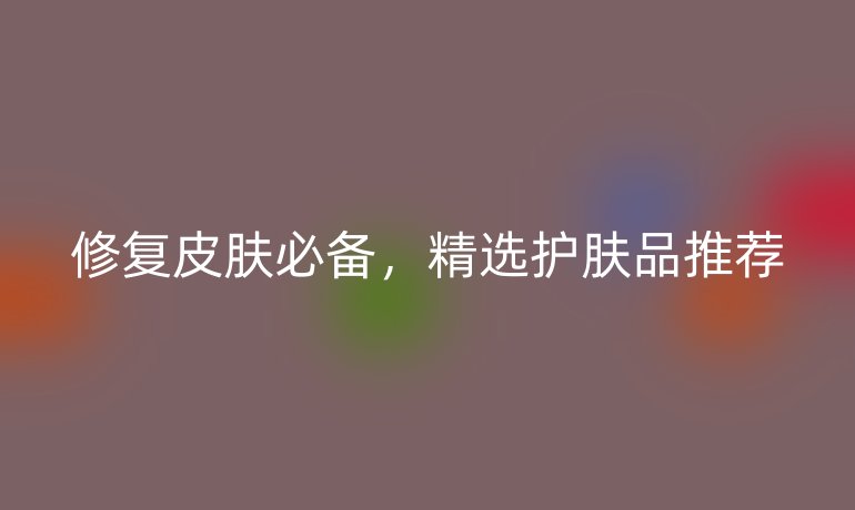 修复皮肤必备，精选护肤品推荐