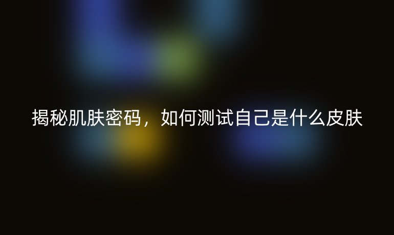揭秘肌肤密码，如何测试自己是什么皮肤