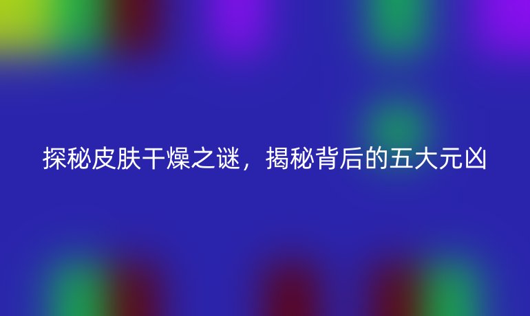 探秘皮肤干燥之谜,揭秘背后的五大元凶