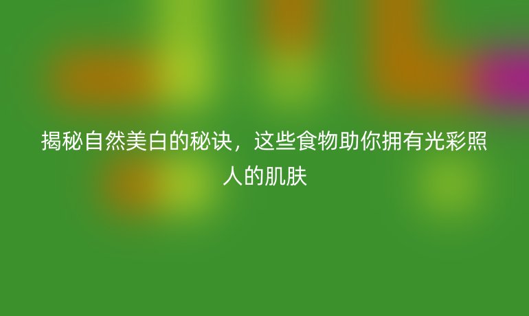 揭秘自然美白的秘诀，这些食物助你拥有光彩照人的肌肤